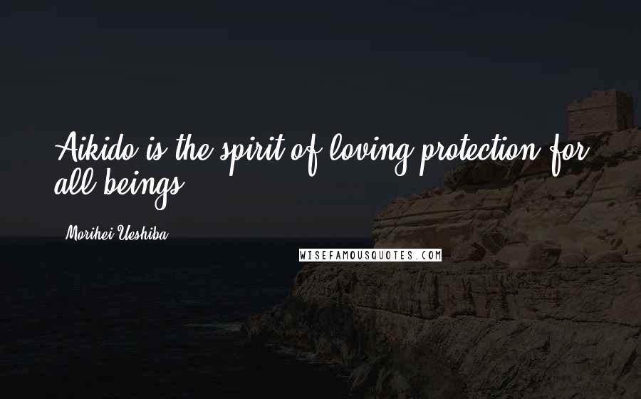 Morihei Ueshiba Quotes: Aikido is the spirit of loving protection for all beings.