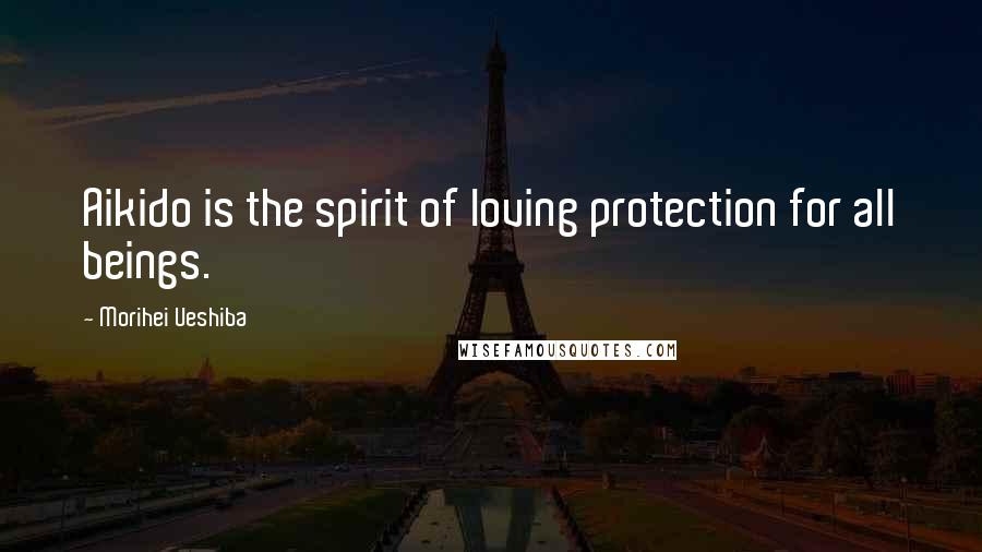 Morihei Ueshiba Quotes: Aikido is the spirit of loving protection for all beings.