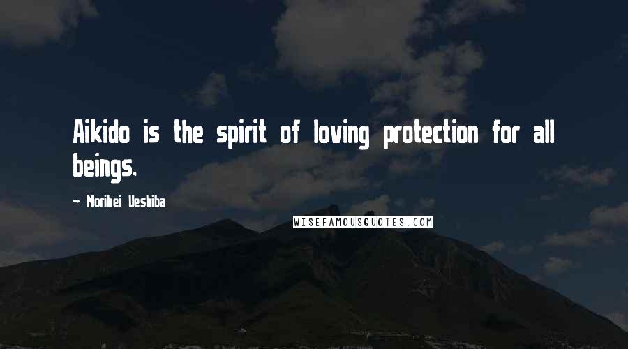 Morihei Ueshiba Quotes: Aikido is the spirit of loving protection for all beings.