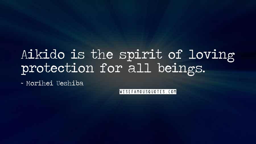 Morihei Ueshiba Quotes: Aikido is the spirit of loving protection for all beings.