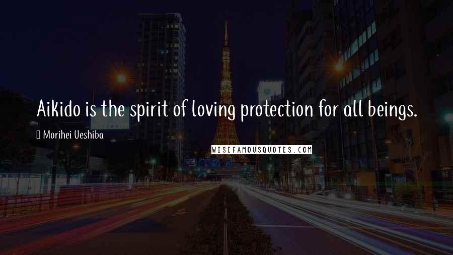 Morihei Ueshiba Quotes: Aikido is the spirit of loving protection for all beings.