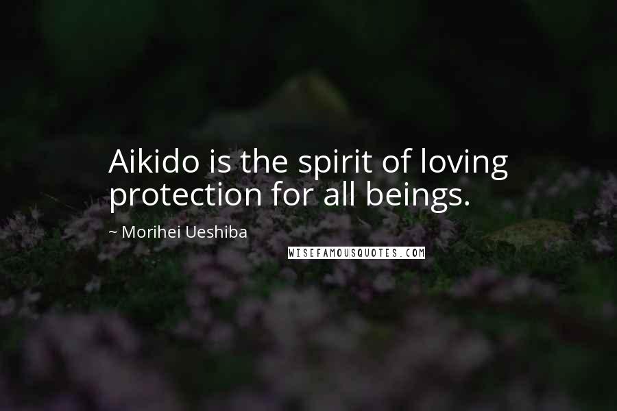 Morihei Ueshiba Quotes: Aikido is the spirit of loving protection for all beings.