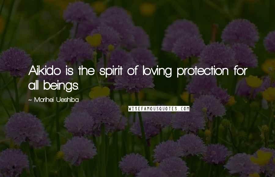 Morihei Ueshiba Quotes: Aikido is the spirit of loving protection for all beings.