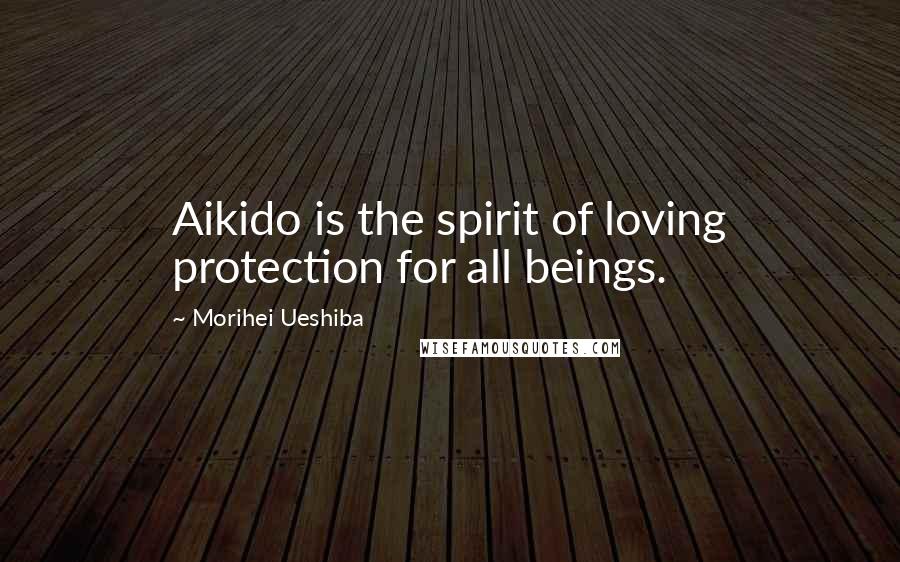 Morihei Ueshiba Quotes: Aikido is the spirit of loving protection for all beings.