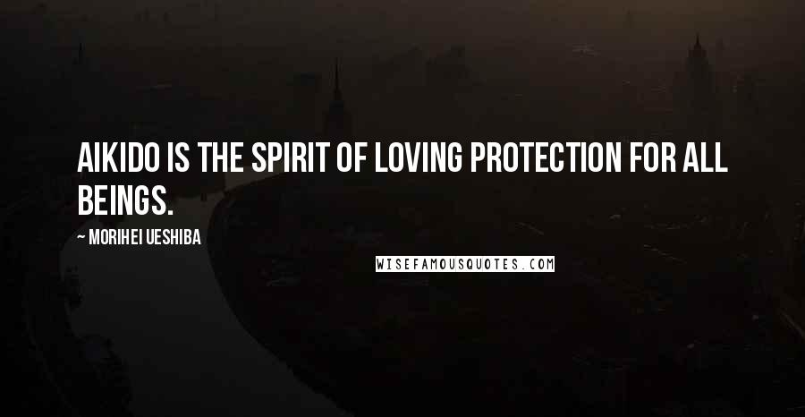 Morihei Ueshiba Quotes: Aikido is the spirit of loving protection for all beings.