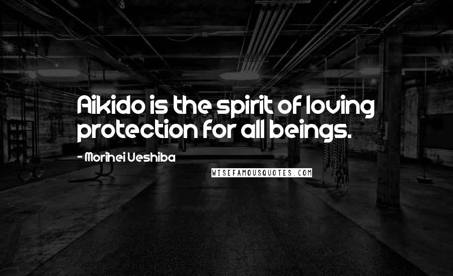 Morihei Ueshiba Quotes: Aikido is the spirit of loving protection for all beings.