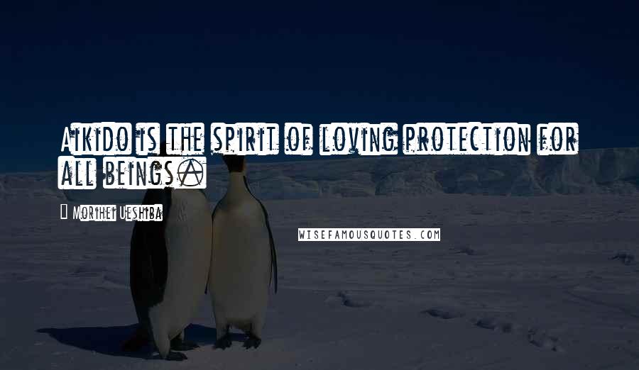 Morihei Ueshiba Quotes: Aikido is the spirit of loving protection for all beings.