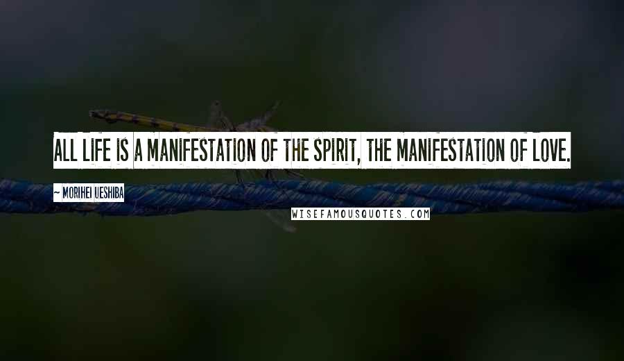 Morihei Ueshiba Quotes: All life is a manifestation of the spirit, the manifestation of love.