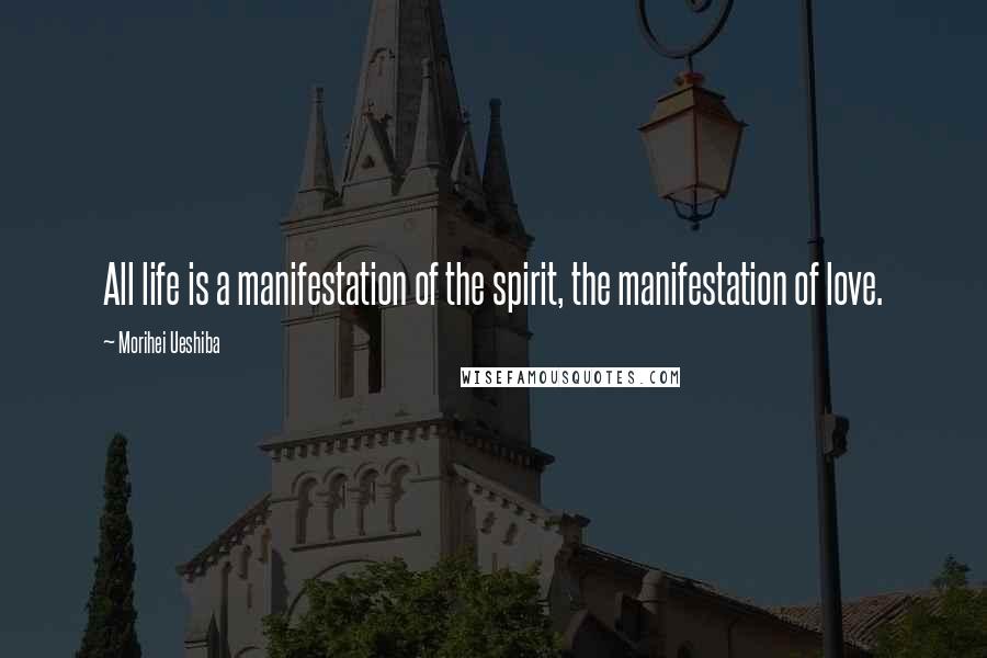 Morihei Ueshiba Quotes: All life is a manifestation of the spirit, the manifestation of love.