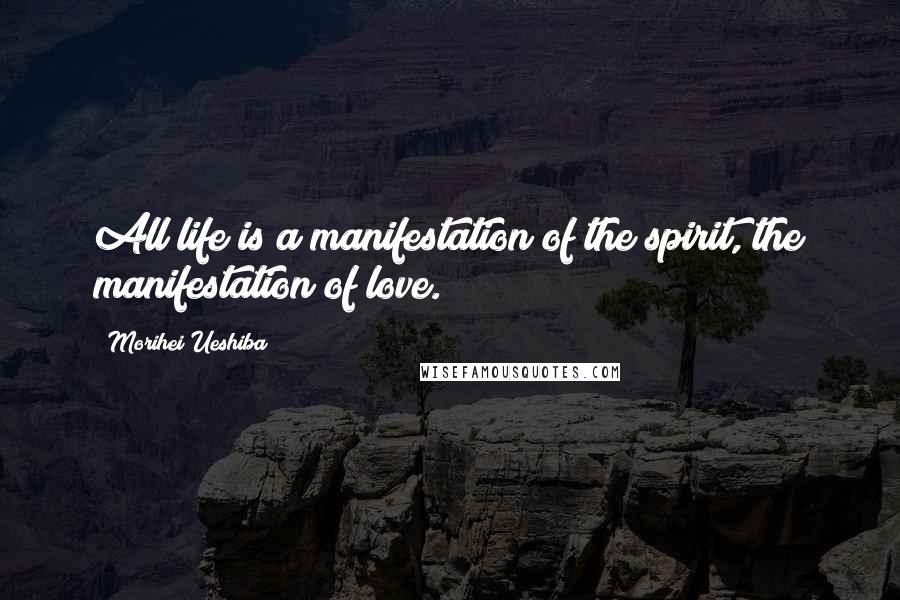 Morihei Ueshiba Quotes: All life is a manifestation of the spirit, the manifestation of love.