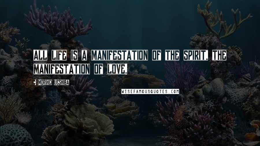 Morihei Ueshiba Quotes: All life is a manifestation of the spirit, the manifestation of love.