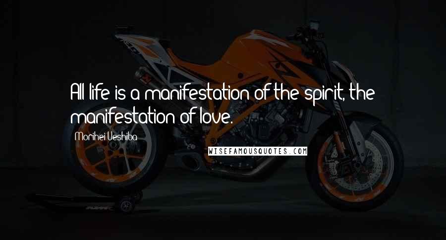 Morihei Ueshiba Quotes: All life is a manifestation of the spirit, the manifestation of love.