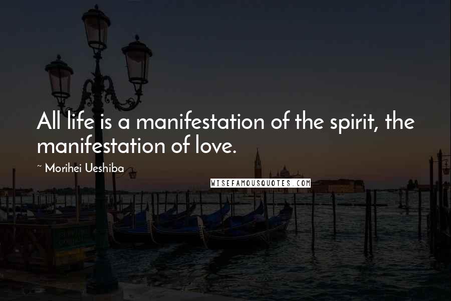 Morihei Ueshiba Quotes: All life is a manifestation of the spirit, the manifestation of love.