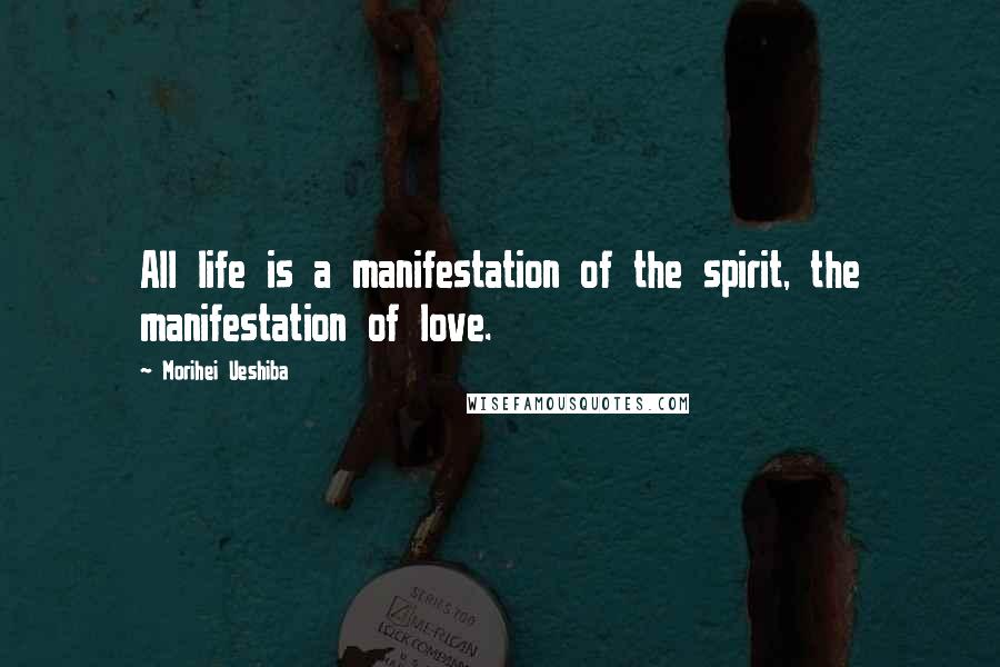 Morihei Ueshiba Quotes: All life is a manifestation of the spirit, the manifestation of love.