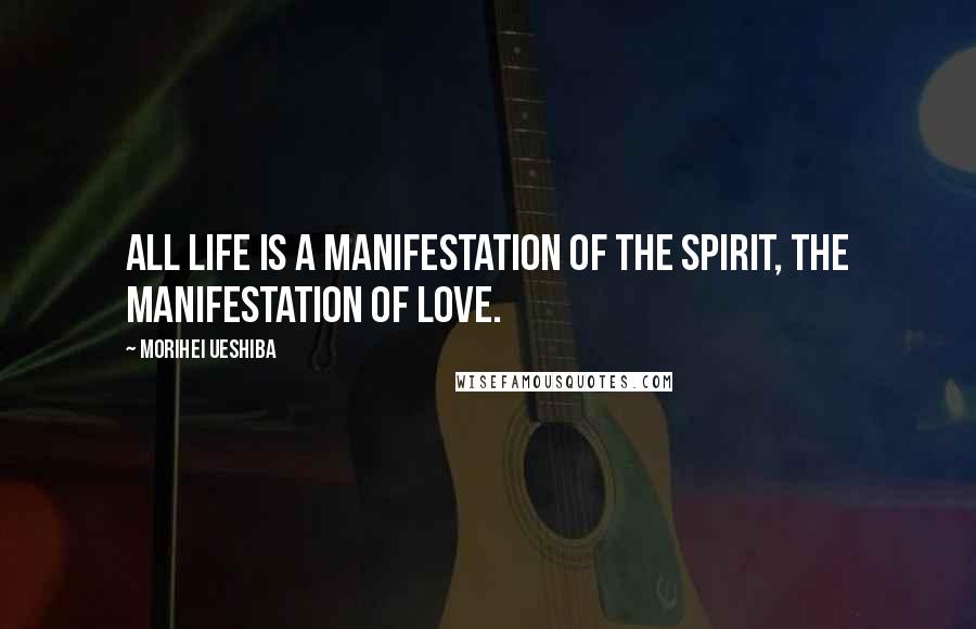 Morihei Ueshiba Quotes: All life is a manifestation of the spirit, the manifestation of love.