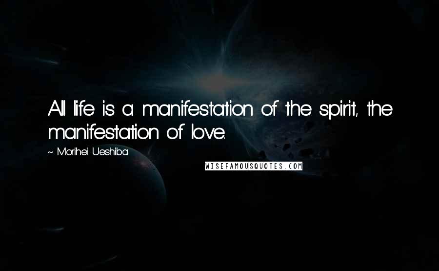 Morihei Ueshiba Quotes: All life is a manifestation of the spirit, the manifestation of love.