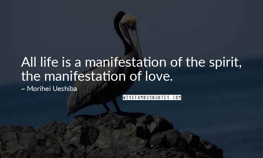 Morihei Ueshiba Quotes: All life is a manifestation of the spirit, the manifestation of love.