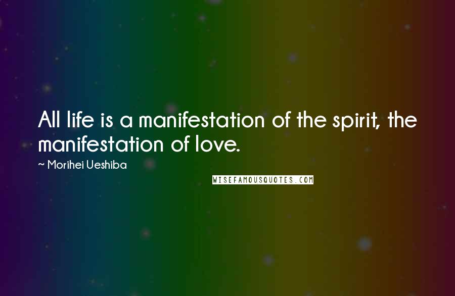 Morihei Ueshiba Quotes: All life is a manifestation of the spirit, the manifestation of love.