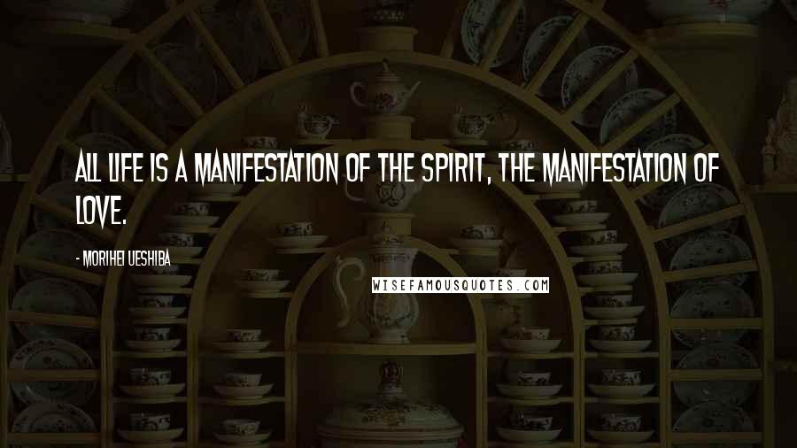 Morihei Ueshiba Quotes: All life is a manifestation of the spirit, the manifestation of love.