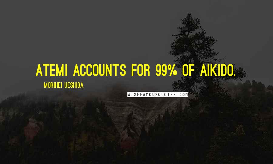 Morihei Ueshiba Quotes: Atemi accounts for 99% of Aikido.