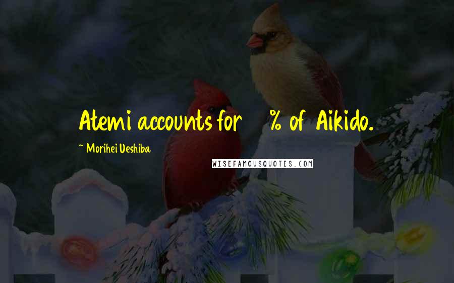 Morihei Ueshiba Quotes: Atemi accounts for 99% of Aikido.