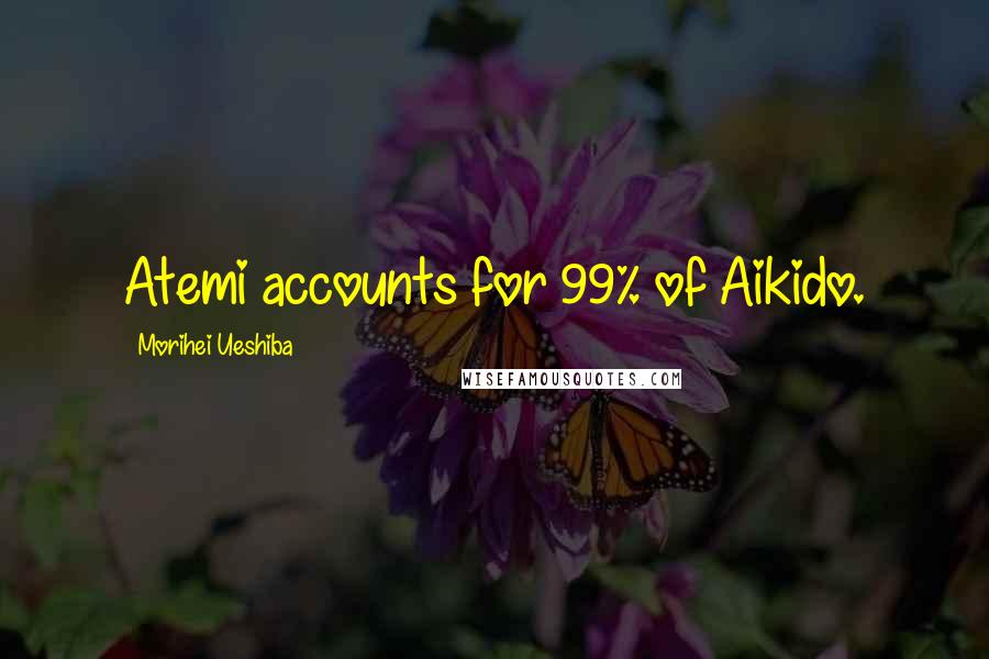 Morihei Ueshiba Quotes: Atemi accounts for 99% of Aikido.