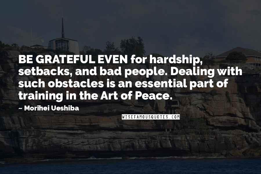 Morihei Ueshiba Quotes: BE GRATEFUL EVEN for hardship, setbacks, and bad people. Dealing with such obstacles is an essential part of training in the Art of Peace.