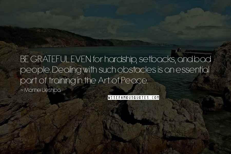 Morihei Ueshiba Quotes: BE GRATEFUL EVEN for hardship, setbacks, and bad people. Dealing with such obstacles is an essential part of training in the Art of Peace.