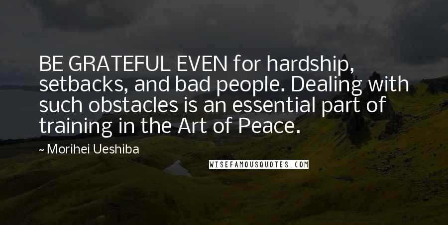 Morihei Ueshiba Quotes: BE GRATEFUL EVEN for hardship, setbacks, and bad people. Dealing with such obstacles is an essential part of training in the Art of Peace.