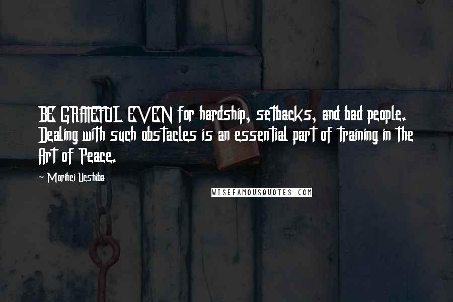 Morihei Ueshiba Quotes: BE GRATEFUL EVEN for hardship, setbacks, and bad people. Dealing with such obstacles is an essential part of training in the Art of Peace.