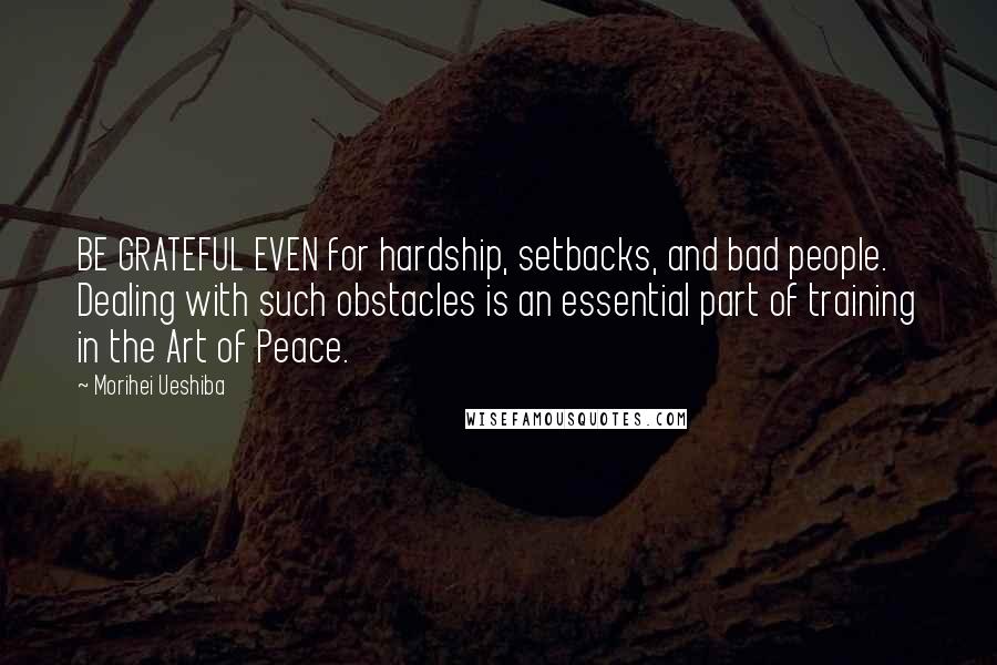 Morihei Ueshiba Quotes: BE GRATEFUL EVEN for hardship, setbacks, and bad people. Dealing with such obstacles is an essential part of training in the Art of Peace.