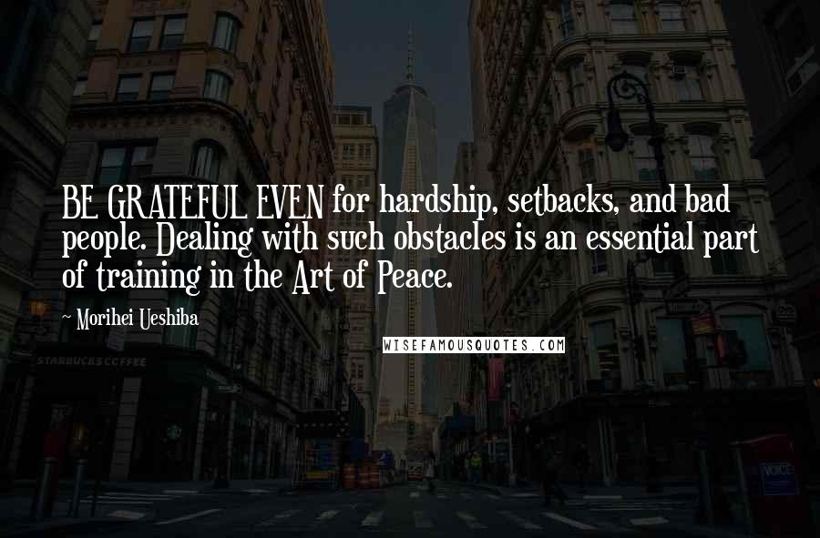Morihei Ueshiba Quotes: BE GRATEFUL EVEN for hardship, setbacks, and bad people. Dealing with such obstacles is an essential part of training in the Art of Peace.