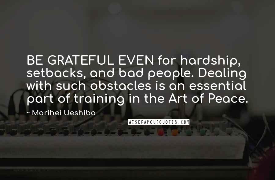 Morihei Ueshiba Quotes: BE GRATEFUL EVEN for hardship, setbacks, and bad people. Dealing with such obstacles is an essential part of training in the Art of Peace.