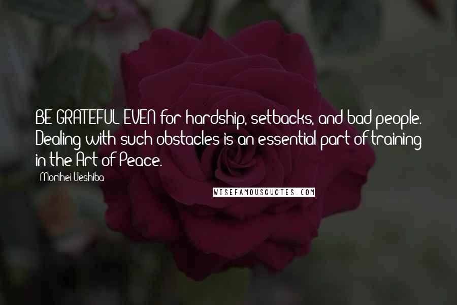 Morihei Ueshiba Quotes: BE GRATEFUL EVEN for hardship, setbacks, and bad people. Dealing with such obstacles is an essential part of training in the Art of Peace.