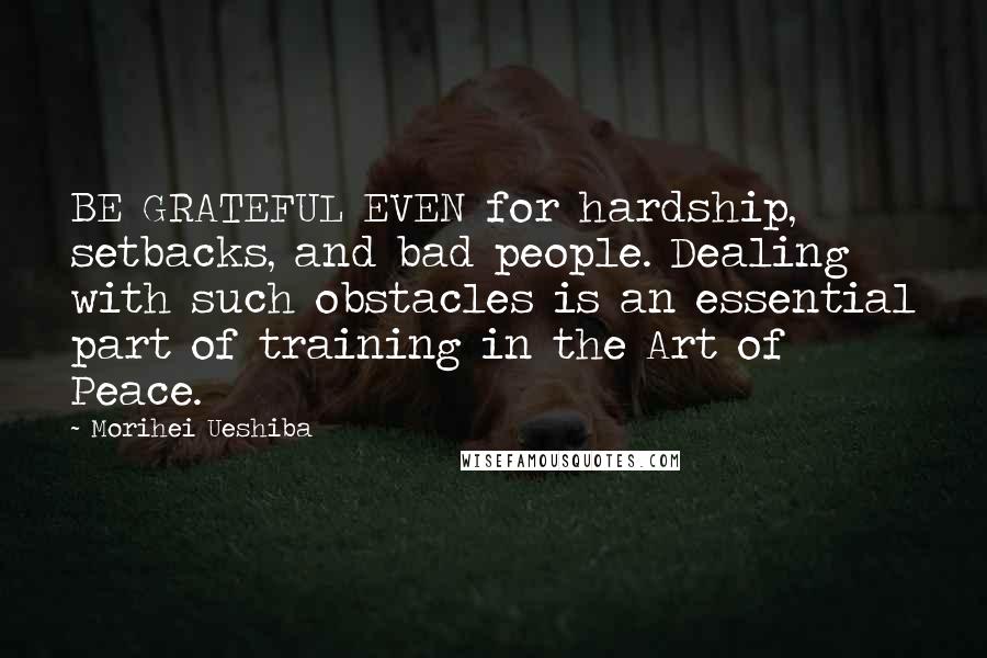 Morihei Ueshiba Quotes: BE GRATEFUL EVEN for hardship, setbacks, and bad people. Dealing with such obstacles is an essential part of training in the Art of Peace.