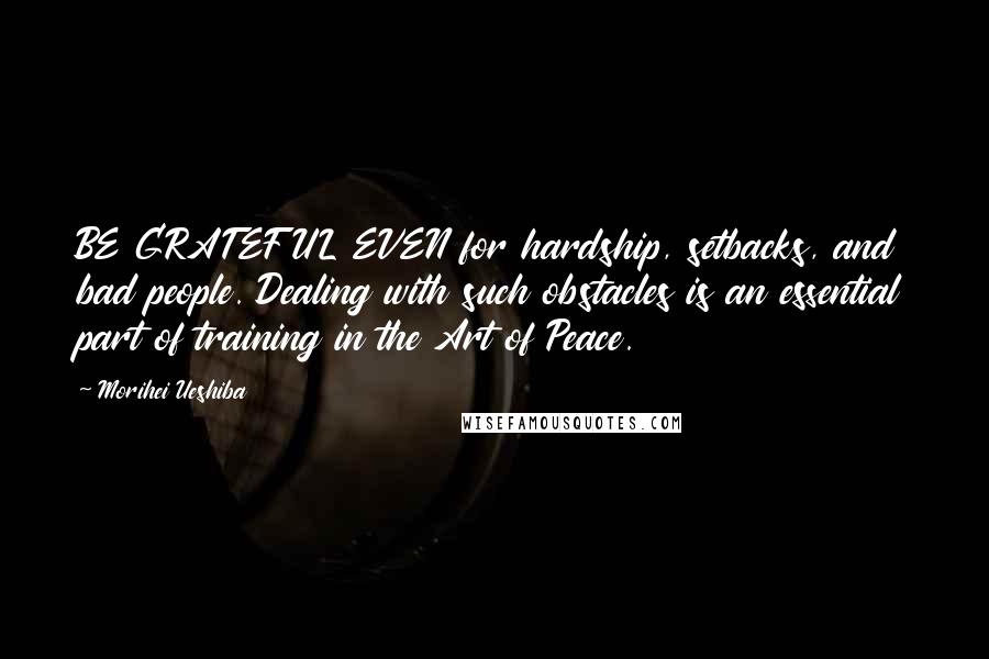 Morihei Ueshiba Quotes: BE GRATEFUL EVEN for hardship, setbacks, and bad people. Dealing with such obstacles is an essential part of training in the Art of Peace.