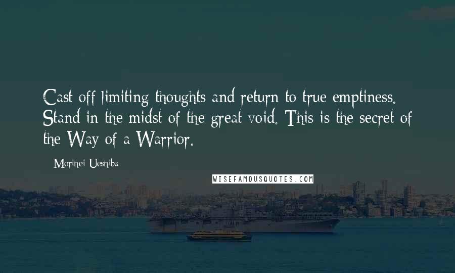 Morihei Ueshiba Quotes: Cast off limiting thoughts and return to true emptiness. Stand in the midst of the great void. This is the secret of the Way of a Warrior.