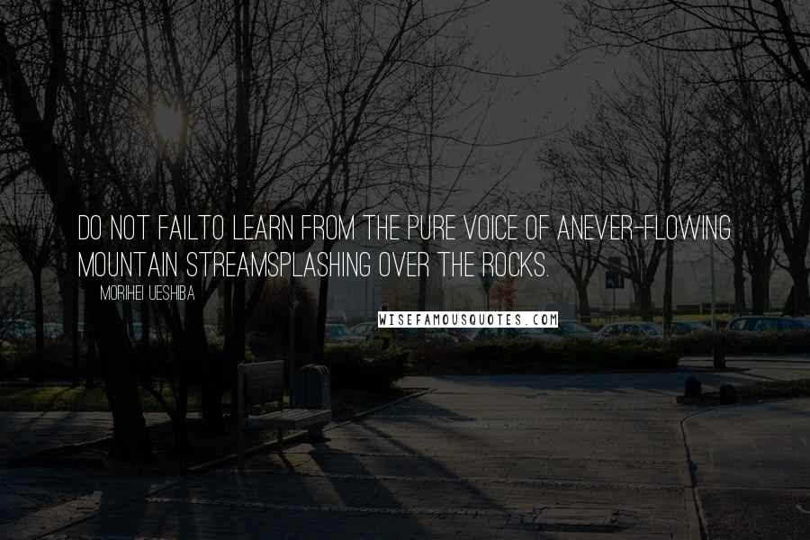 Morihei Ueshiba Quotes: Do not failto learn from The pure voice of anEver-flowing mountain streamSplashing over the rocks.