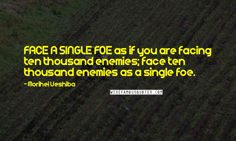 Morihei Ueshiba Quotes: FACE A SINGLE FOE as if you are facing ten thousand enemies; face ten thousand enemies as a single foe.