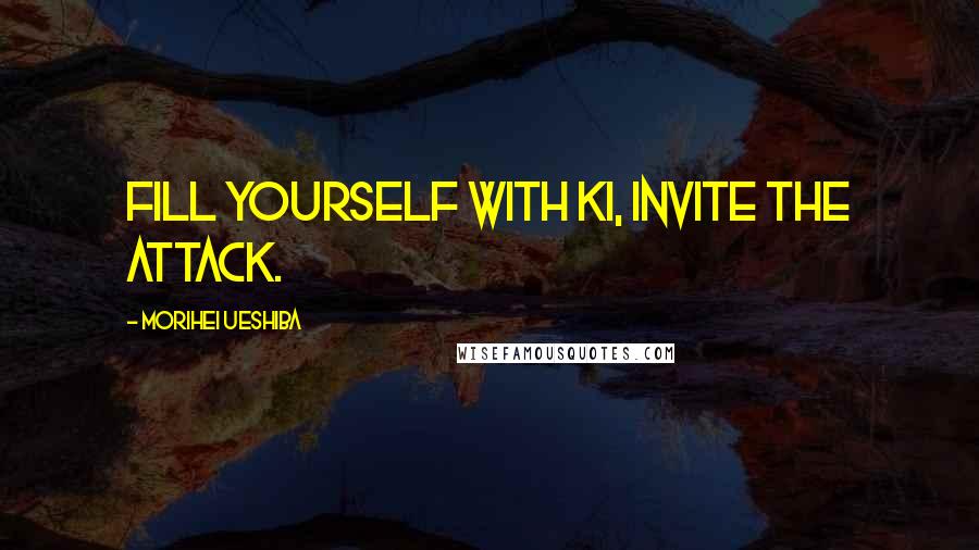 Morihei Ueshiba Quotes: Fill yourself with Ki, invite the attack.