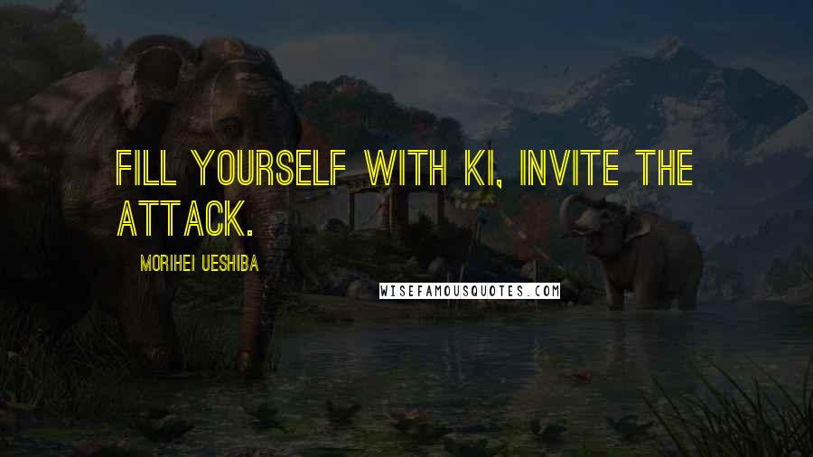 Morihei Ueshiba Quotes: Fill yourself with Ki, invite the attack.