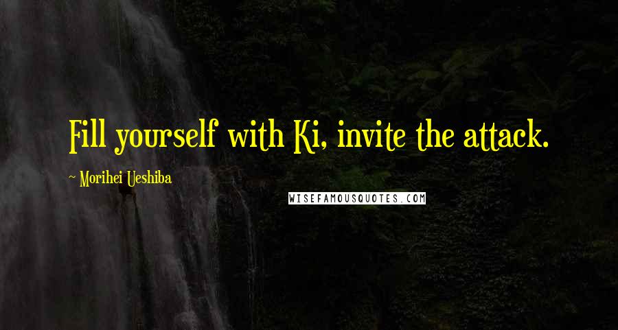 Morihei Ueshiba Quotes: Fill yourself with Ki, invite the attack.
