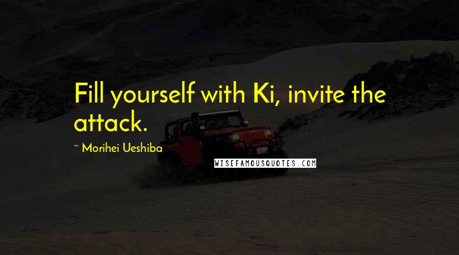 Morihei Ueshiba Quotes: Fill yourself with Ki, invite the attack.