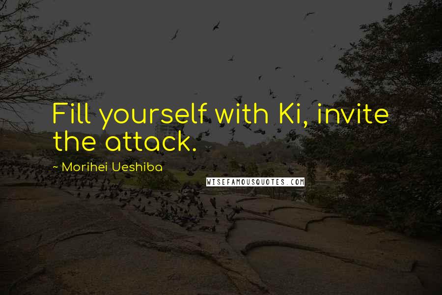 Morihei Ueshiba Quotes: Fill yourself with Ki, invite the attack.