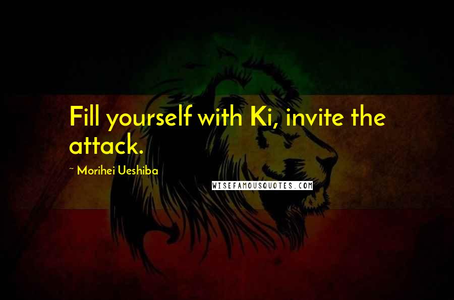 Morihei Ueshiba Quotes: Fill yourself with Ki, invite the attack.
