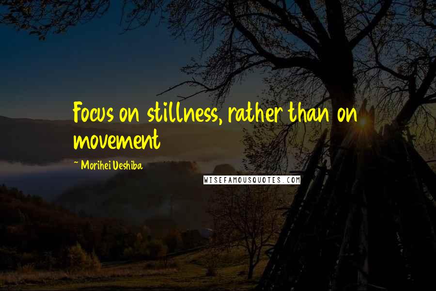 Morihei Ueshiba Quotes: Focus on stillness, rather than on movement
