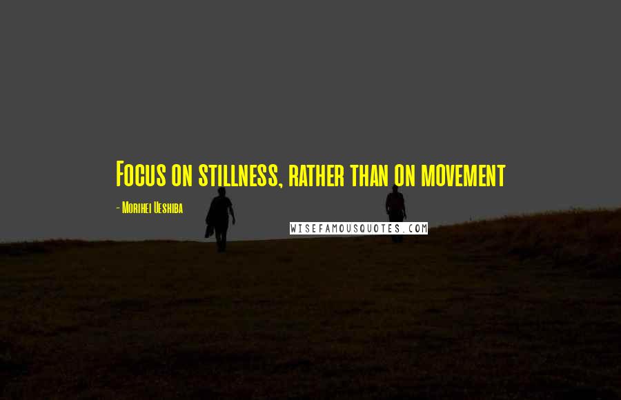 Morihei Ueshiba Quotes: Focus on stillness, rather than on movement