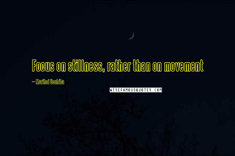 Morihei Ueshiba Quotes: Focus on stillness, rather than on movement