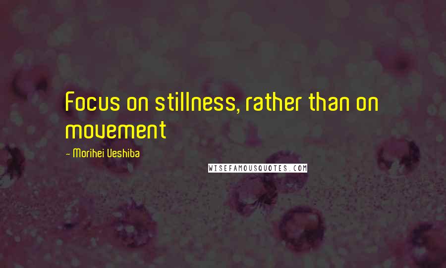 Morihei Ueshiba Quotes: Focus on stillness, rather than on movement