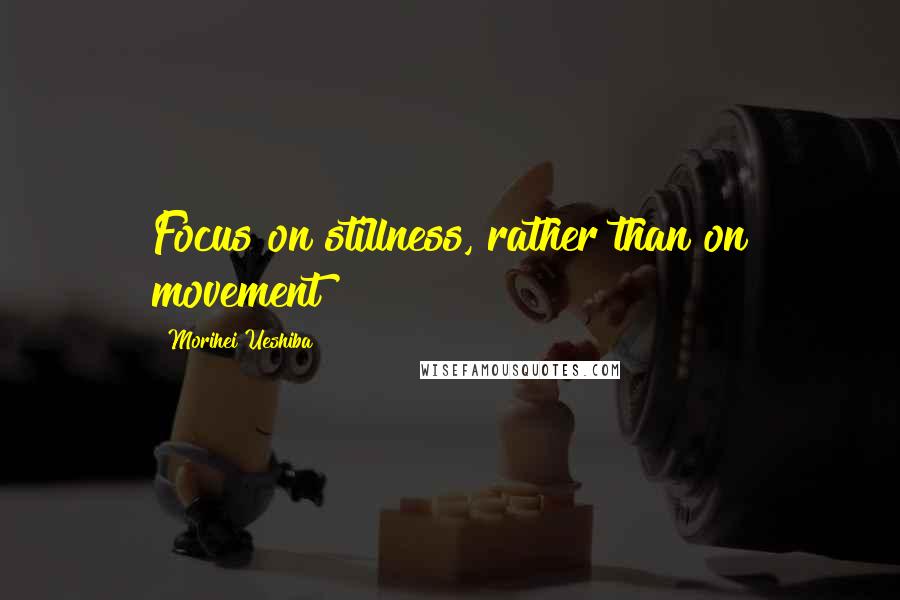 Morihei Ueshiba Quotes: Focus on stillness, rather than on movement